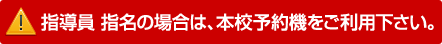 指導員指名の場合は、本校予約機をご利用下さい。